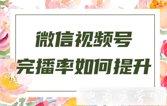 微信視頻號(hào)播放量不高怎么辦?微信視頻號(hào)完播率怎么提升?